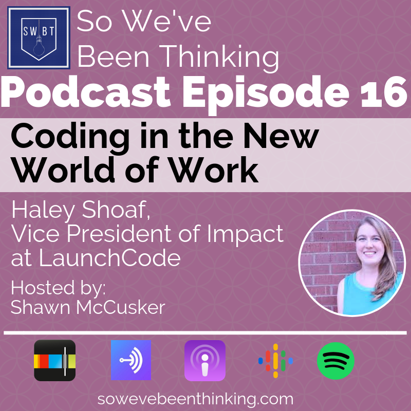 In episode 16 Shawn speaks with Haley Shoaf, the Vice President of Impact at Launch Code. LaunchCode is an innovative start up that aims to address the shortage of talented coders by providing paid internships and training to people in cities around the country.  More than just preparing people for the new world of work, this program allows people to change their lives and find a place in the rapidly changing and tech focused economy. 