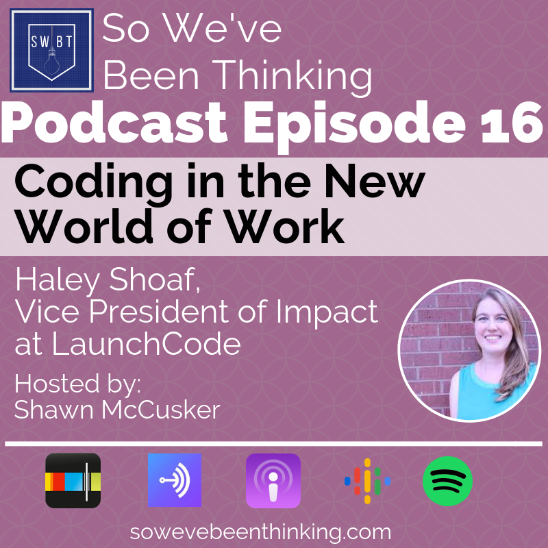 In episode 16 Shawn speaks with Haley Shoaf, the Vice President of Impact at Launch Code. LaunchCode is an innovative start up that aims to address the shortage of talented coders by providing paid internships and training to people in cities around the country. More than just preparing people for the new world of work, this program allows people to change their lives and find a place in the rapidly changing and tech focused economy.
